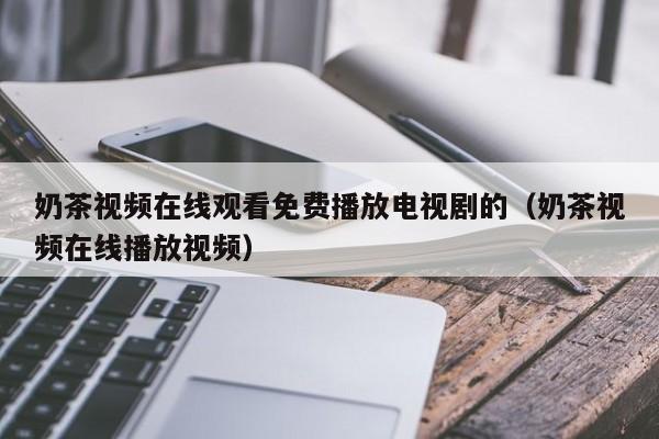 奶茶视频在线观看免费播放电视剧的（奶茶视频在线播放视频）