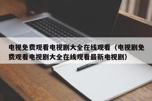 电视免费观看电视剧大全在线观看（电视剧免费观看电视剧大全在线观看最新电视剧）