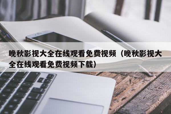 晚秋影视大全在线观看免费视频（晚秋影视大全在线观看免费视频下载）