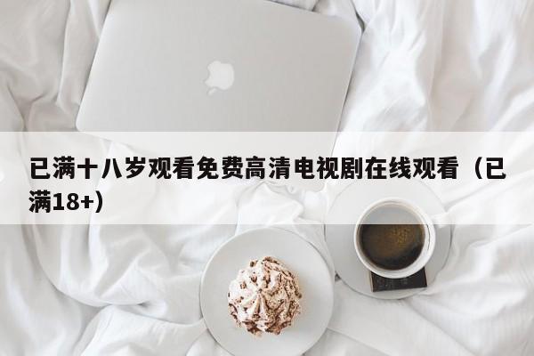已满十八岁观看免费高清电视剧在线观看（已满18+）