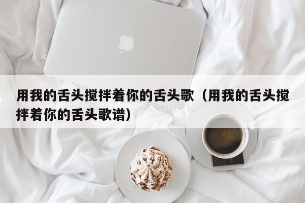 用我的舌头搅拌着你的舌头歌（用我的舌头搅拌着你的舌头歌谱）