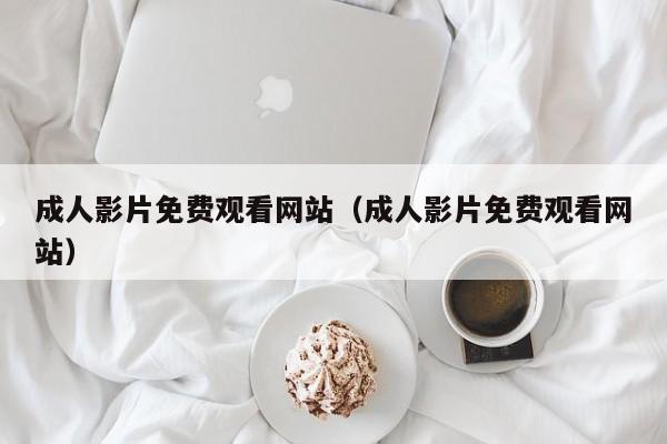 成人影片免费观看网站（成人影片免费观看网站）