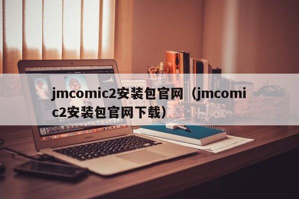 jmcomic2安装包官网（jmcomic2安装包官网下载）