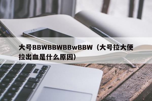 大号BBWBBWBBwBBW（大号拉大便拉出血是什么原因）