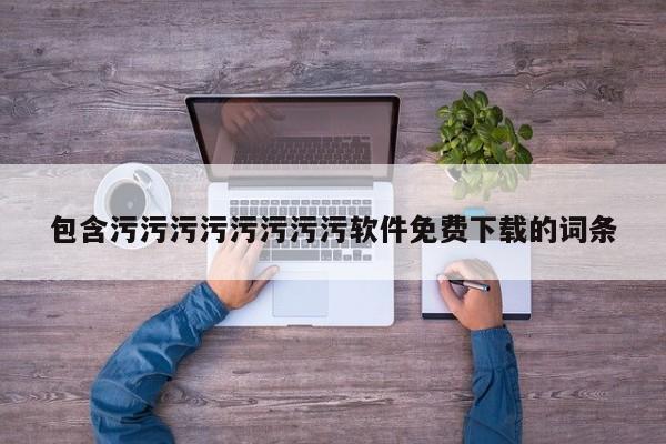 包含污污污污污污污污软件免费下载的词条