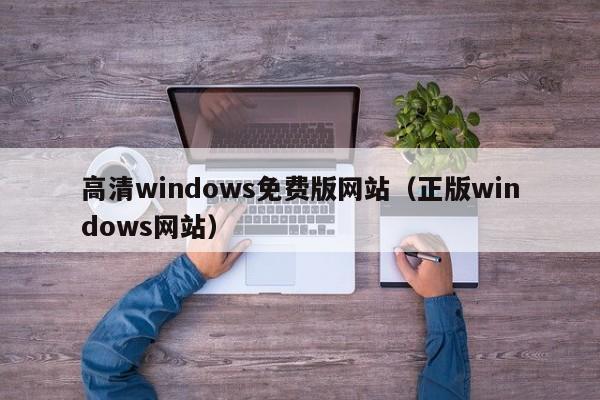 高清windows免费版网站（正版windows网站）