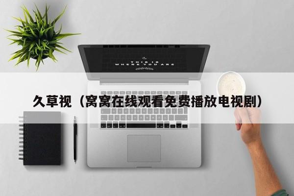 久草视（窝窝在线观看免费播放电视剧）