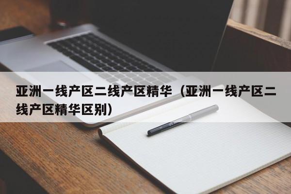 亚洲一线产区二线产区精华（亚洲一线产区二线产区精华区别）