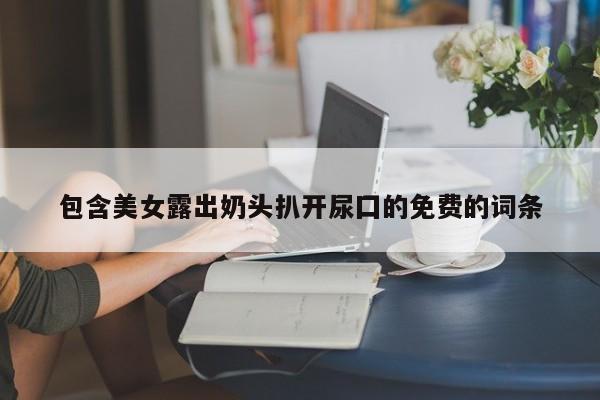 包含美女露出奶头扒开尿囗的免费的词条
