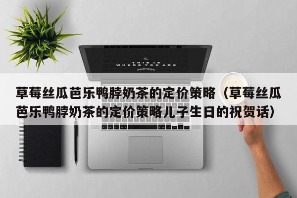 草莓丝瓜芭乐鸭脖奶茶的定价策略（草莓丝瓜芭乐鸭脖奶茶的定价策略儿子生日的祝贺话）