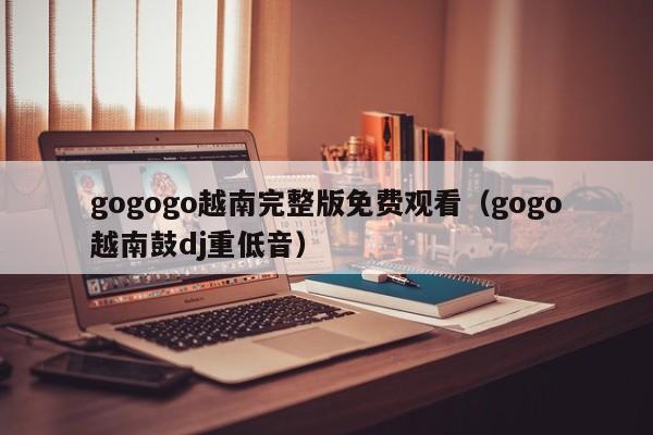 gogogo越南完整版免费观看（gogo越南鼓dj重低音）