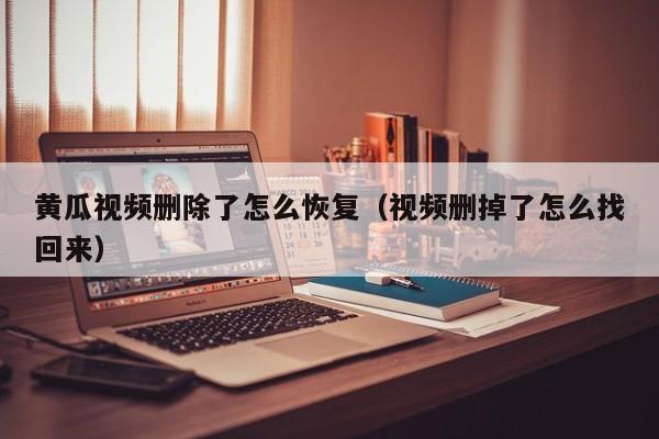 黄瓜视频删除了怎么恢复（视频删掉了怎么找回来）