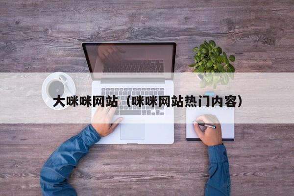 大咪咪网站（咪咪网站热门内容）