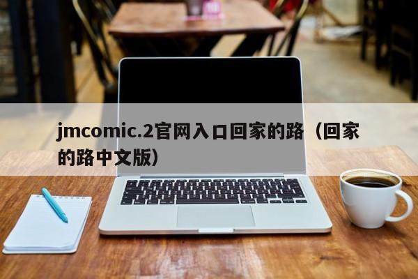 jmcomic.2官网入口回家的路（回家的路中文版）