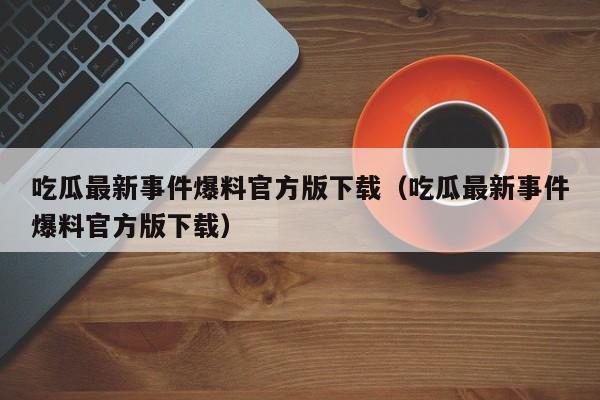 吃瓜最新事件爆料官方版下载（吃瓜最新事件爆料官方版下载）
