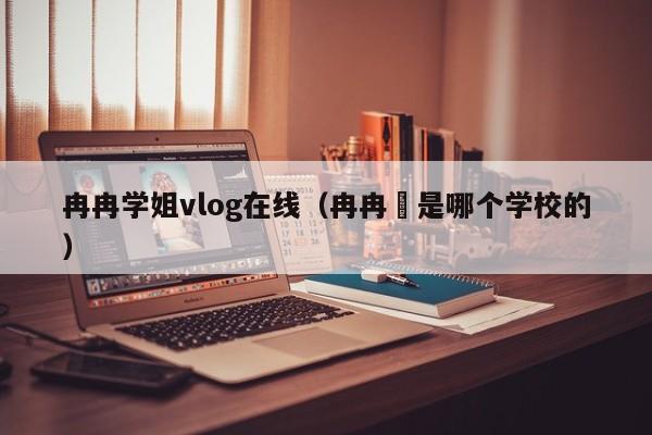 冉冉学姐vlog在线（冉冉橪是哪个学校的）