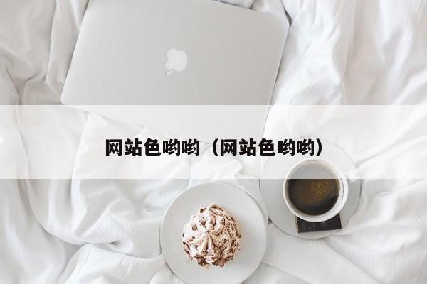 网站色哟哟（网站色哟哟）