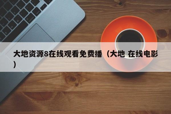 大地资源8在线观看免费播（大地 在线电影）