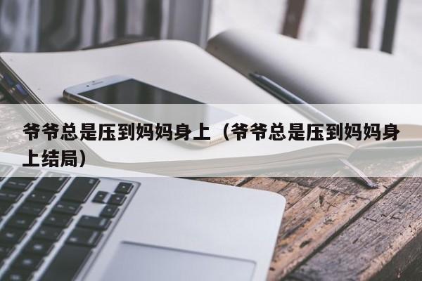 爷爷总是压到妈妈身上（爷爷总是压到妈妈身上结局）