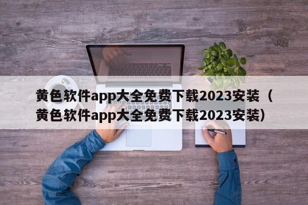 黄色软件app大全免费下载2023安装（黄色软件app大全免费下载2023安装）