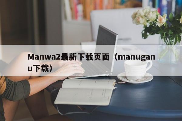 Manwa2最新下载页面（manuganu下载）