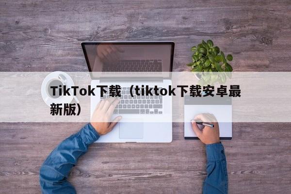 TikTok下载（tiktok下载安卓最新版）