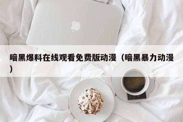 暗黑爆料在线观看免费版动漫（暗黑暴力动漫）