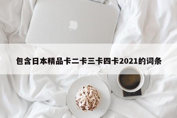 包含日本精品卡二卡三卡四卡2021的词条