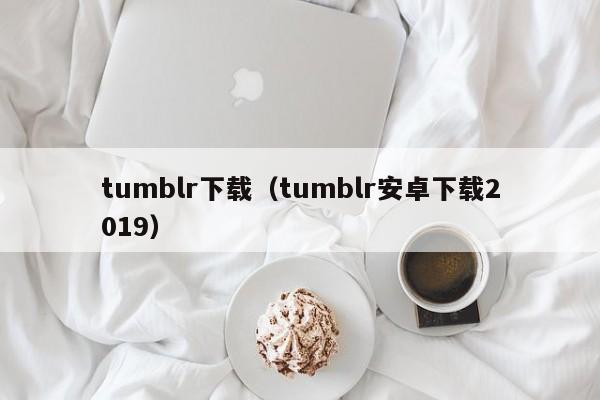 tumblr下载（tumblr安卓下载2019）
