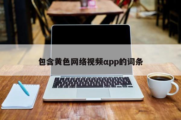 包含黄色网络视频αpp的词条
