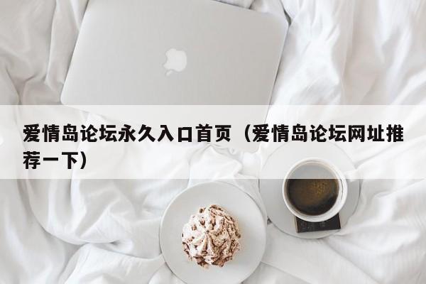 爱情岛论坛永久入口首页（爱情岛论坛网址推荐一下）