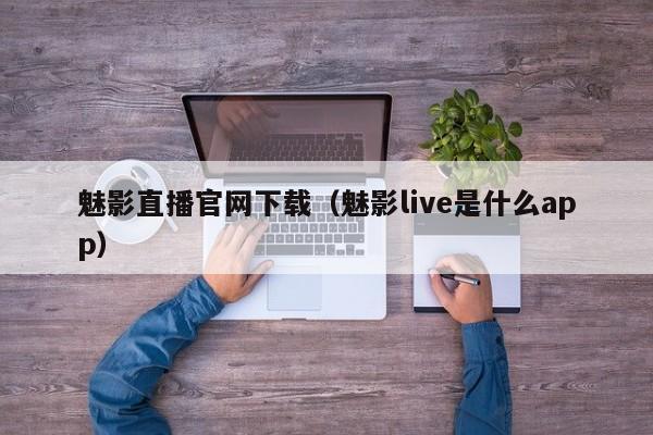 魅影直播官网下载（魅影live是什么app）