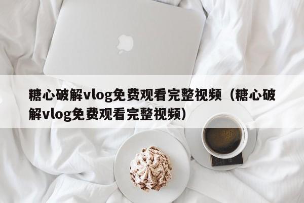 糖心破解vlog免费观看完整视频（糖心破解vlog免费观看完整视频）