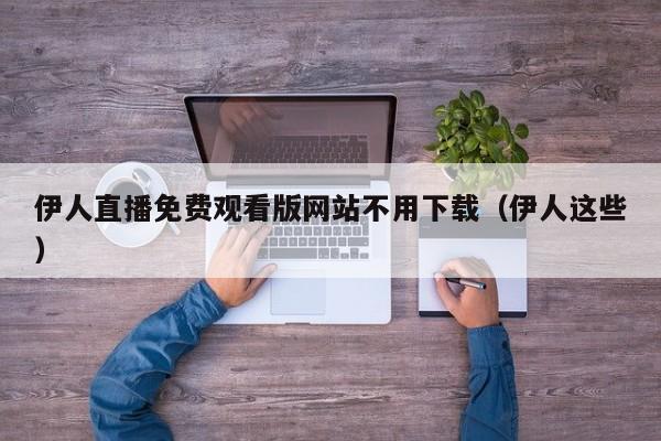 伊人直播免费观看版网站不用下载（伊人这些）