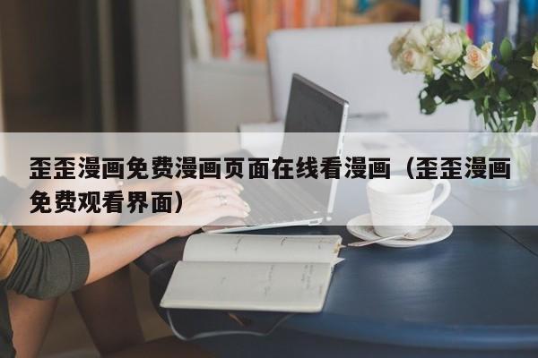 歪歪漫画免费漫画页面在线看漫画（歪歪漫画免费观看界面）