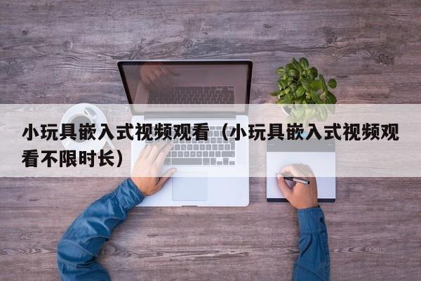 小玩具嵌入式视频观看（小玩具嵌入式视频观看不限时长）