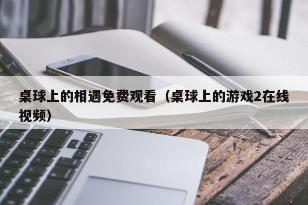 桌球上的相遇免费观看（桌球上的游戏2在线视频）