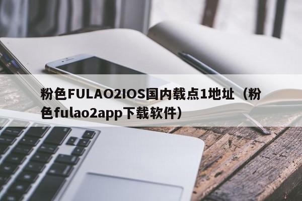 粉色FULAO2IOS国内载点1地址（粉色fulao2app下载软件）