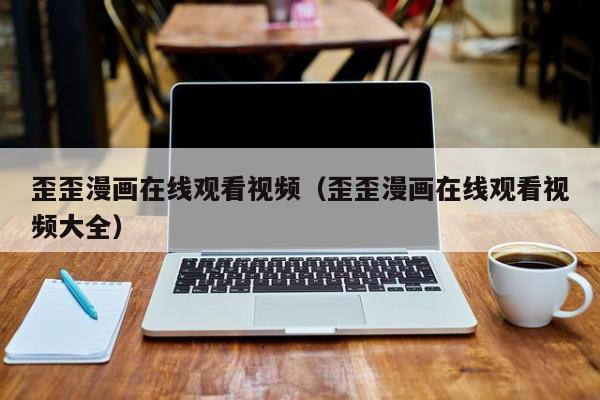 歪歪漫画在线观看视频（歪歪漫画在线观看视频大全）