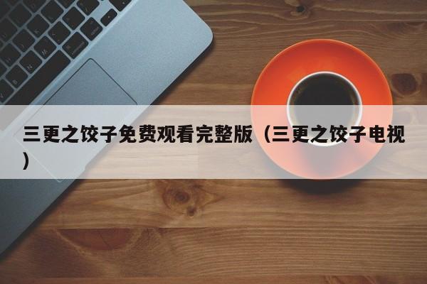 三更之饺子免费观看完整版（三更之饺子电视）