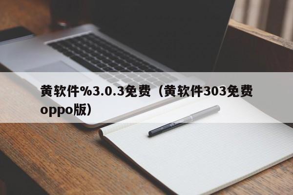 黄软件%3.0.3免费（黄软件303免费oppo版）