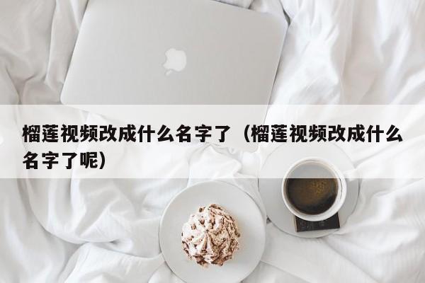 榴莲视频改成什么名字了（榴莲视频改成什么名字了呢）