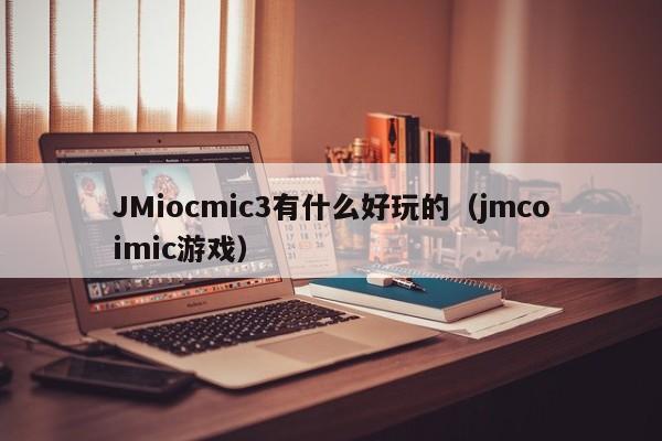 JMiocmic3有什么好玩的（jmcoimic游戏）