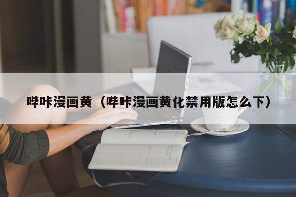 哔咔漫画黄（哔咔漫画黄化禁用版怎么下）