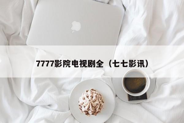 7777影院电视剧全（七七影讯）