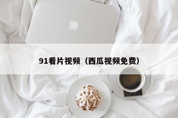 91看片视频（西瓜视频免费）