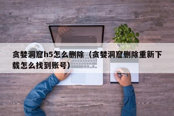 贪婪洞窟h5怎么删除（贪婪洞窟删除重新下载怎么找到账号）