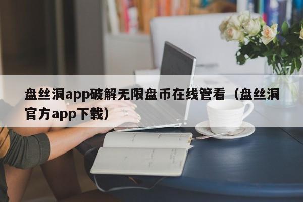 盘丝洞app破解无限盘币在线管看（盘丝洞官方app下载）
