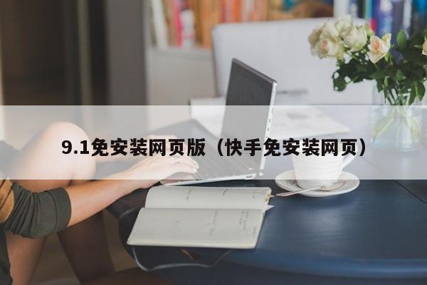 9.1免安装网页版（快手免安装网页）