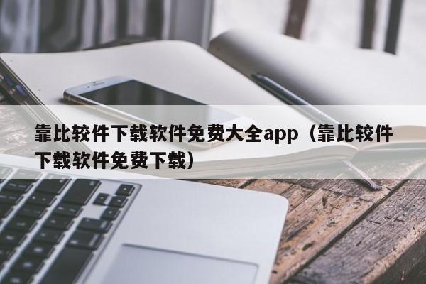 靠比较件下载软件免费大全app（靠比较件下载软件免费下载）